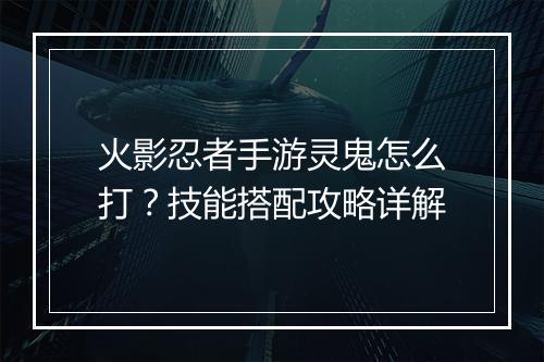 火影忍者手游灵鬼怎么打？技能搭配攻略详解
