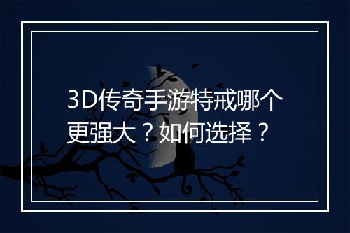 3D传奇手游特戒哪个更强大？如何选择？
