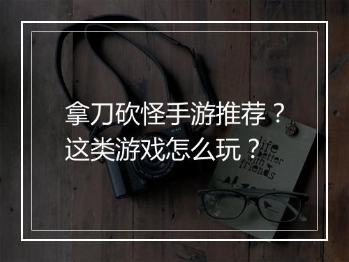 拿刀砍怪手游推荐？这类游戏怎么玩？