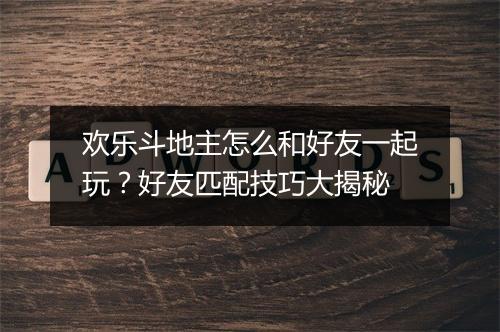 欢乐斗地主怎么和好友一起玩？好友匹配技巧大揭秘