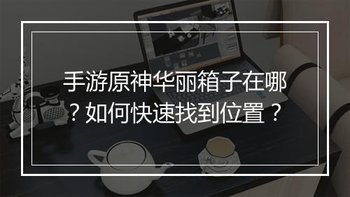 手游原神华丽箱子在哪？如何快速找到位置？