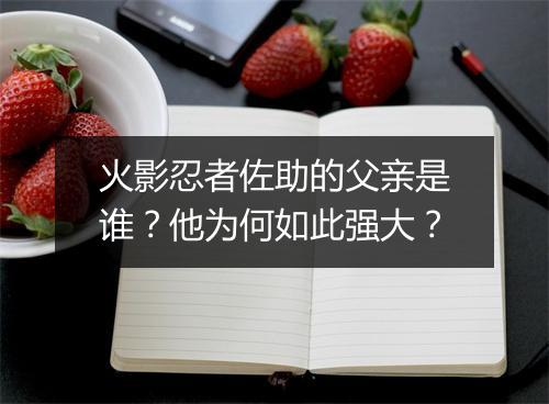火影忍者佐助的父亲是谁？他为何如此强大？