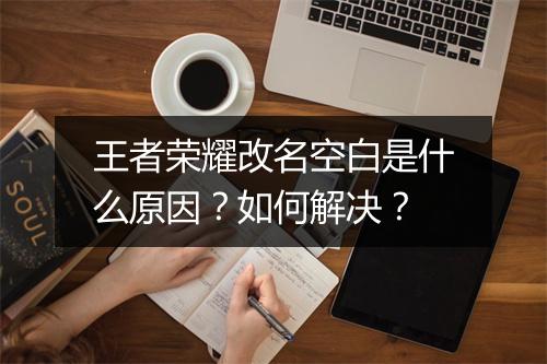 王者荣耀改名空白是什么原因？如何解决？