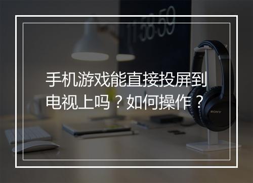 手机游戏能直接投屏到电视上吗？如何操作？