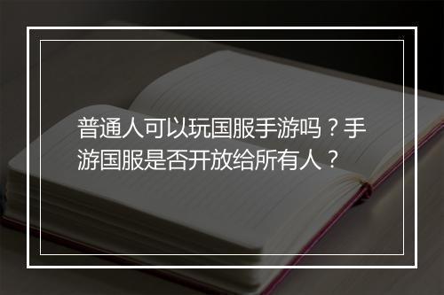普通人可以玩国服手游吗?手游国服是否开放给所有人?