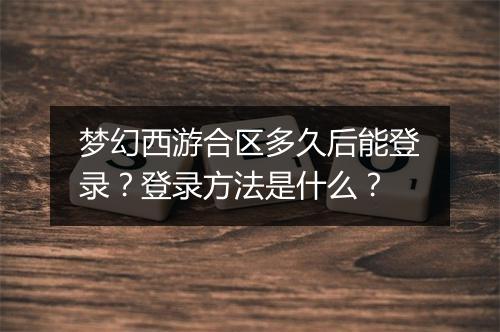 梦幻西游合区多久后能登录？登录方法是什么？