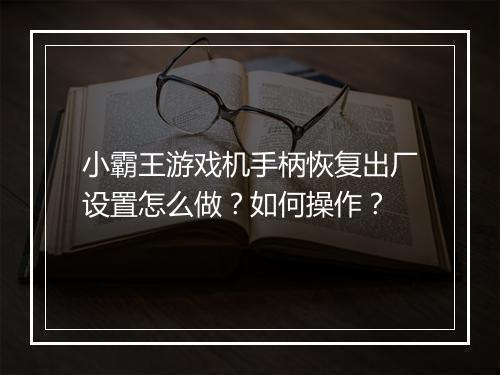 小霸王游戏机手柄恢复出厂设置怎么做？如何操作？