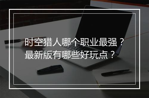 时空猎人哪个职业最强？最新版有哪些好玩点？