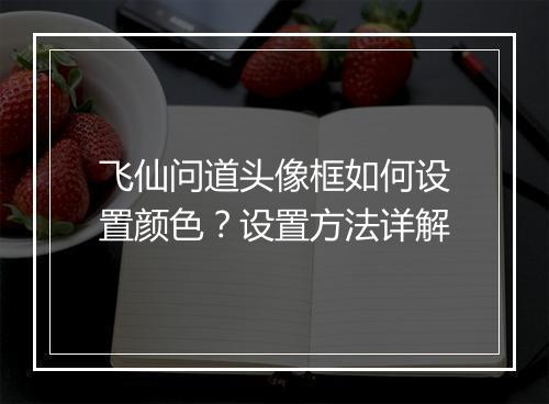 飞仙问道头像框如何设置颜色？设置方法详解