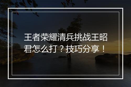 王者荣耀清兵挑战王昭君怎么打？技巧分享！