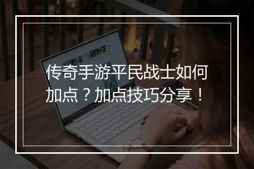 传奇手游平民战士如何加点?加点技巧分享!