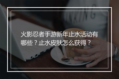 火影忍者手游新年止水活动有哪些？止水皮肤怎么获得？