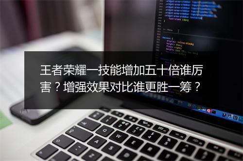 王者荣耀一技能增加五十倍谁厉害？增强效果对比谁更胜一筹？