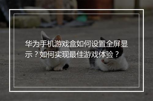 华为手机游戏盒如何设置全屏显示？如何实现最佳游戏体验？