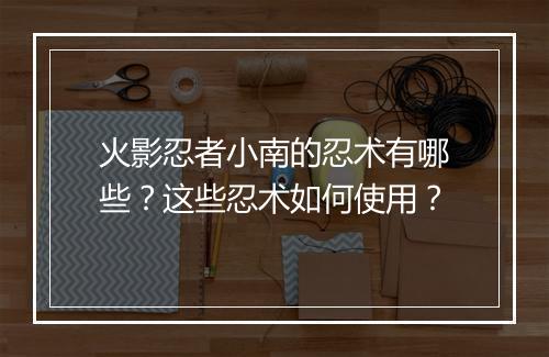 火影忍者小南的忍术有哪些？这些忍术如何使用？