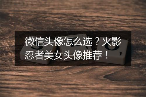 微信头像怎么选？火影忍者美女头像推荐！