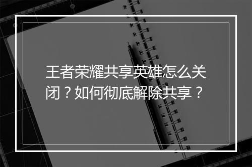 王者荣耀共享英雄怎么关闭？如何彻底解除共享？