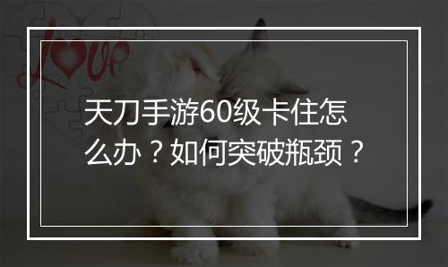 天刀手游60级卡住怎么办?如何突破瓶颈?
