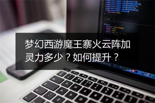 梦幻西游魔王寨火云阵加灵力多少？如何提升？