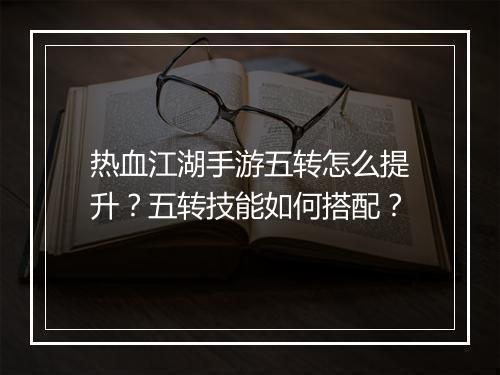 热血江湖手游五转怎么提升?五转技能如何搭配?