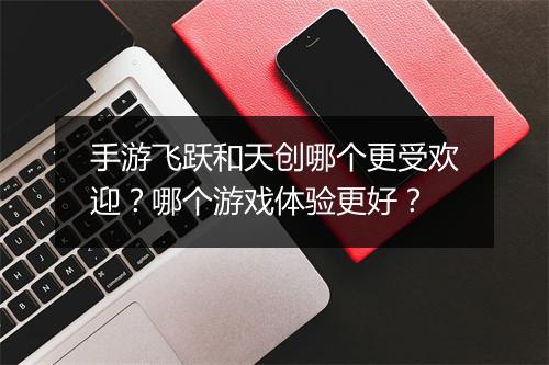 手游飞跃和天创哪个更受欢迎？哪个游戏体验更好？