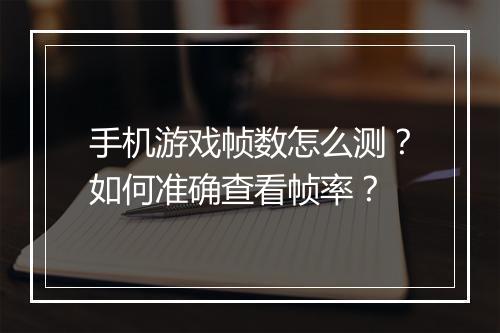 手机游戏帧数怎么测？如何准确查看帧率？