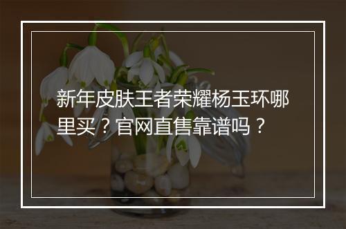 新年皮肤王者荣耀杨玉环哪里买？官网直售靠谱吗？