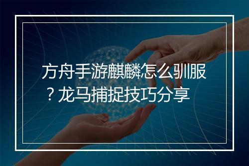 方舟手游麒麟怎么驯服?龙马捕捉技巧分享