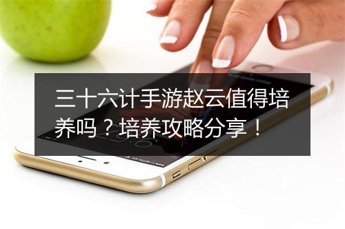三十六计手游赵云值得培养吗？培养攻略分享！