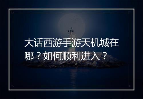 大话西游手游天机城在哪？如何顺利进入？