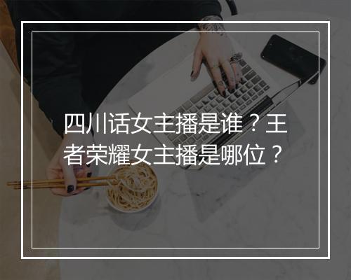 四川话女主播是谁？王者荣耀女主播是哪位？