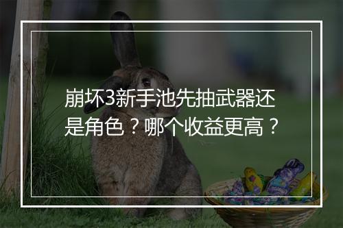 崩坏3新手池先抽武器还是角色？哪个收益更高？