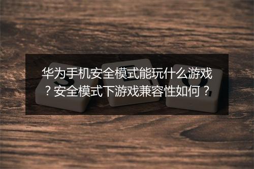 华为手机安全模式能玩什么游戏？安全模式下游戏兼容性如何？