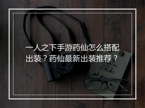 一人之下手游药仙怎么搭配出装？药仙最新出装推荐？