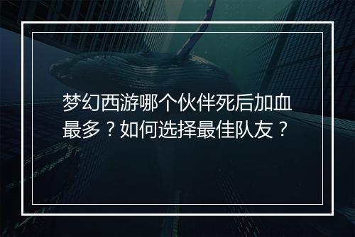 梦幻西游哪个伙伴死后加血最多？如何选择最佳队友？