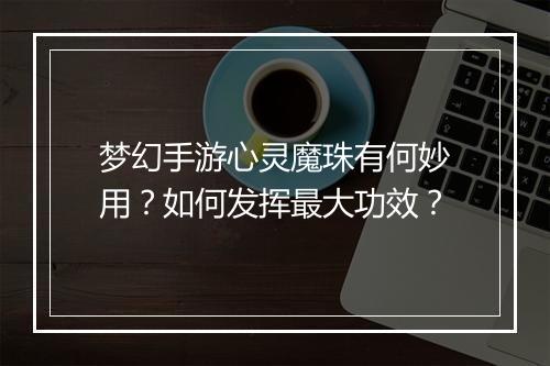 梦幻手游心灵魔珠有何妙用？如何发挥最大功效？