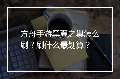 方舟手游黑翼之巢怎么刷？刷什么最划算？