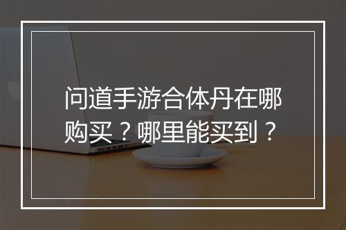 问道手游合体丹在哪购买？哪里能买到？
