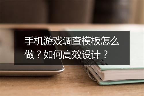 手机游戏调查模板怎么做？如何高效设计？