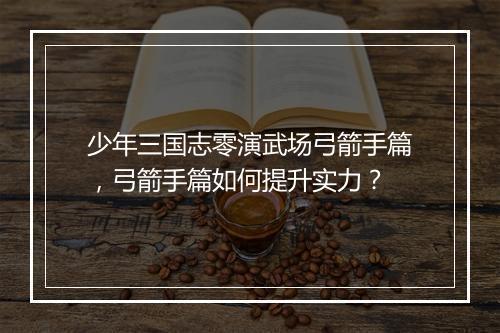 少年三国志零演武场弓箭手篇，弓箭手篇如何提升实力？