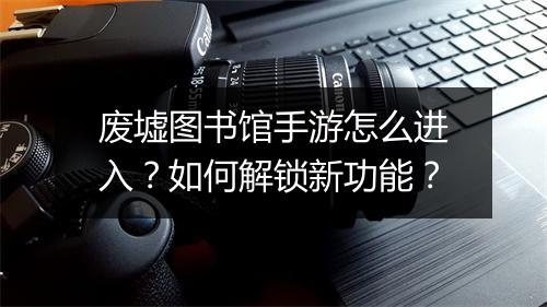 废墟图书馆手游怎么进入？如何解锁新功能？