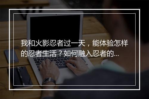 我和火影忍者过一天，能体验怎样的忍者生活？如何融入忍者的日常？