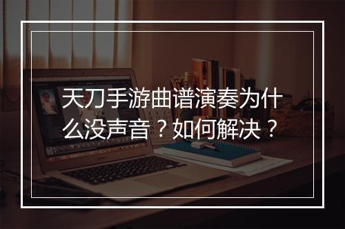 天刀手游曲谱演奏为什么没声音？如何解决？