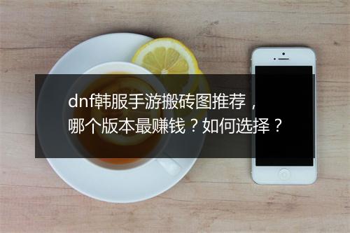 dnf韩服手游搬砖图推荐，哪个版本最赚钱？如何选择？