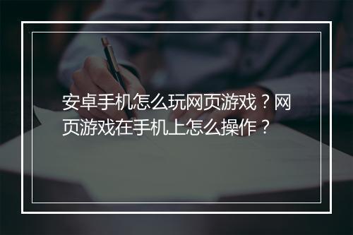 安卓手机怎么玩网页游戏？网页游戏在手机上怎么操作？