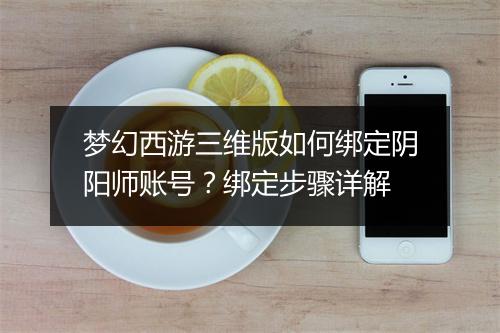梦幻西游三维版如何绑定阴阳师账号？绑定步骤详解