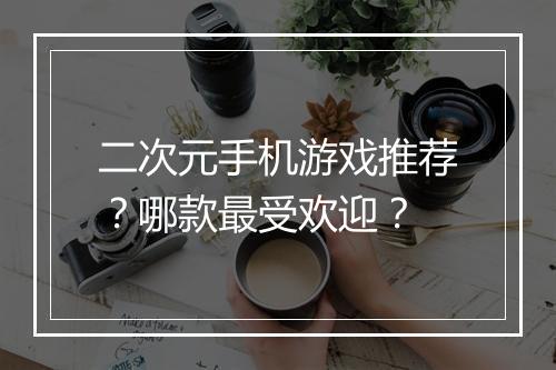 二次元手机游戏推荐？哪款最受欢迎？