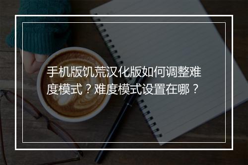 手机版饥荒汉化版如何调整难度模式？难度模式设置在哪？