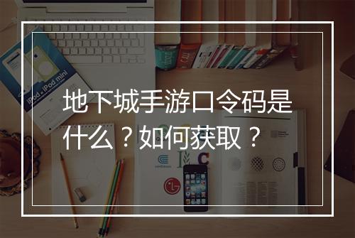 地下城手游口令码是什么？如何获取？