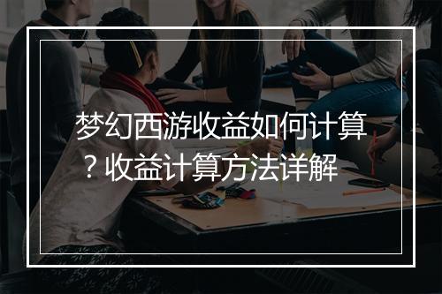 梦幻西游收益如何计算？收益计算方法详解